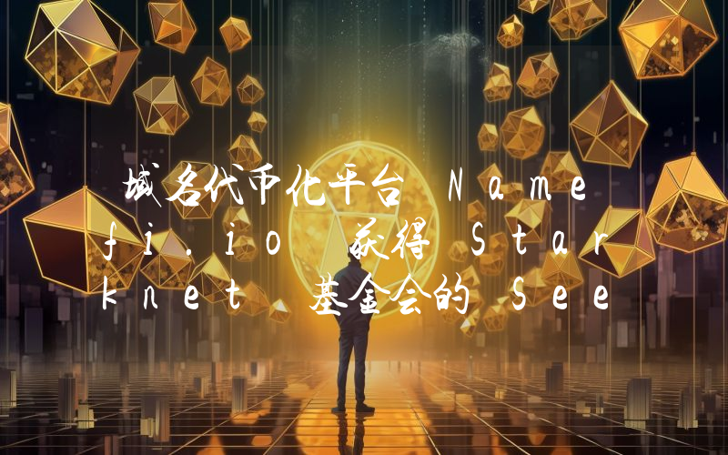 域名代币化平台 Namefi.io 获得 Starknet 基金会的 Seed Grant