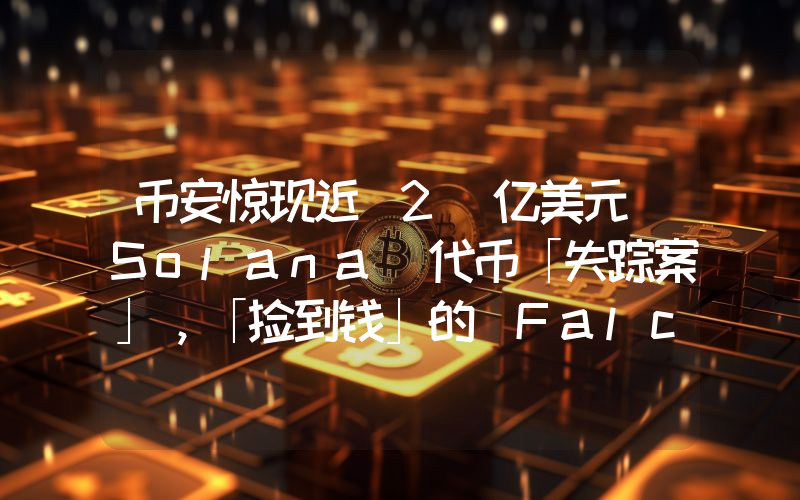 币安惊现近 2 亿美元 Solana 代币「失踪案」，「捡到钱」的 FalconX 有何来头？