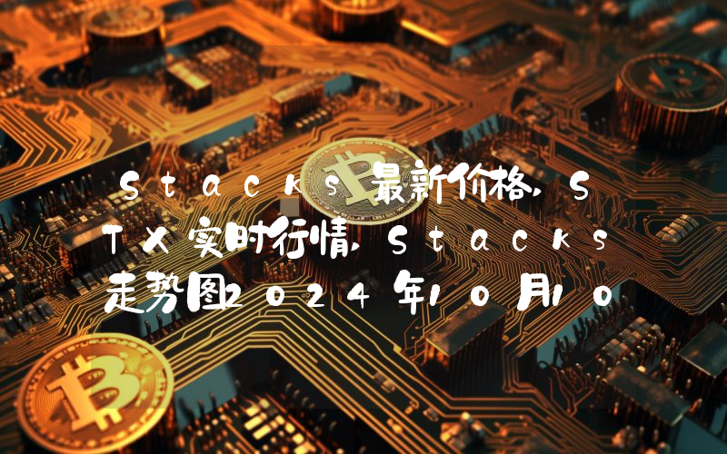 Stacks最新价格,STX实时行情,Stacks走势图2024年10月10日
