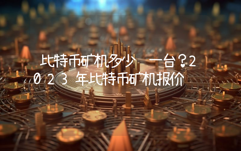 比特币矿机多少钱一台？2023年比特币矿机报价