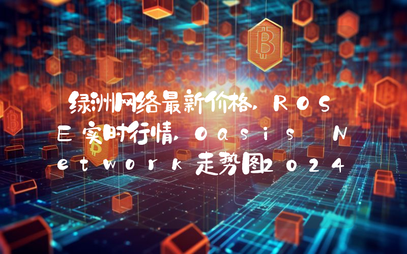 绿洲网络最新价格,ROSE实时行情,Oasis Network走势图2024年10月10日