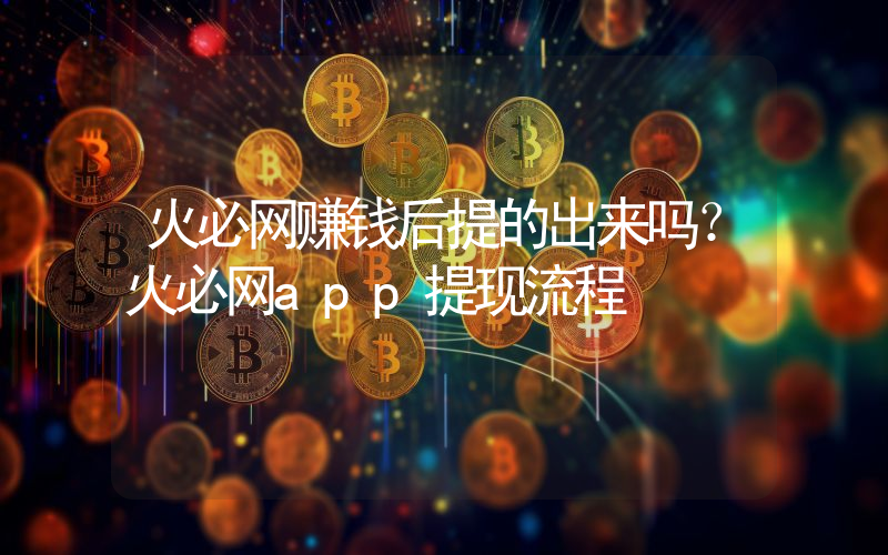 火必网赚钱后提的出来吗？火必网app提现流程