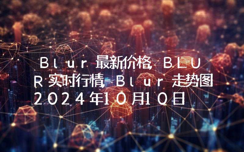 Blur最新价格,BLUR实时行情,Blur走势图2024年10月10日