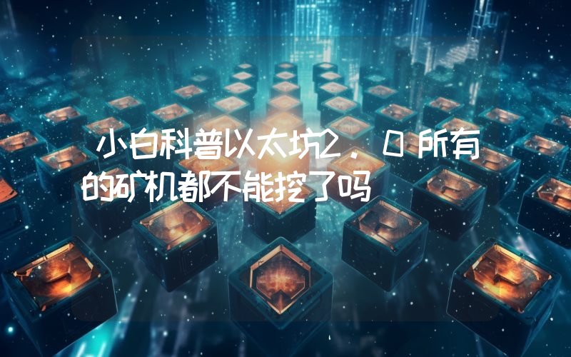 小白科普以太坊2.0所有的矿机都不能挖了吗