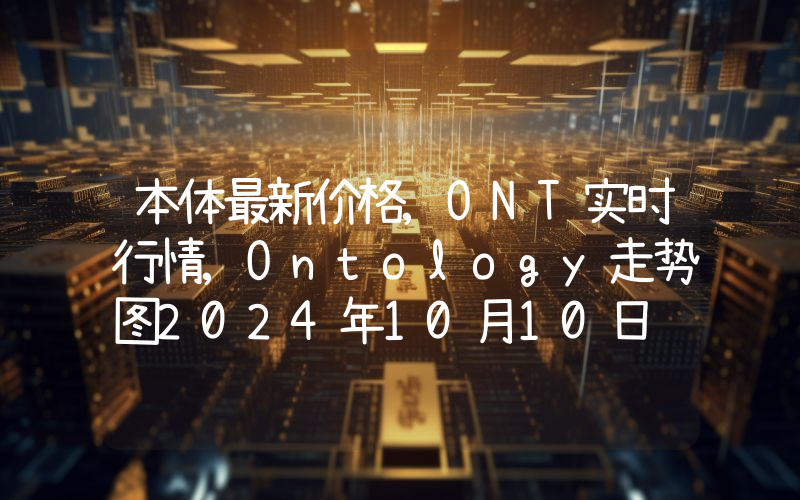 本体最新价格,ONT实时行情,Ontology走势图2024年10月10日
