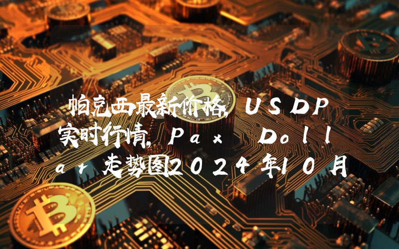 帕克西最新价格,USDP实时行情,Pax Dollar走势图2024年10月10日
