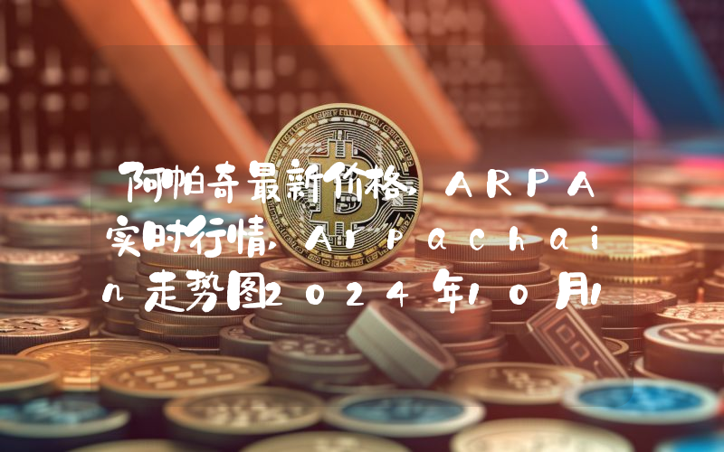 阿帕奇最新价格,ARPA实时行情,Arpachain走势图2024年10月10日