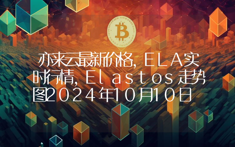 亦来云最新价格,ELA实时行情,Elastos走势图2024年10月10日