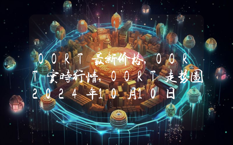 OORT最新价格,OORT实时行情,OORT走势图2024年10月10日