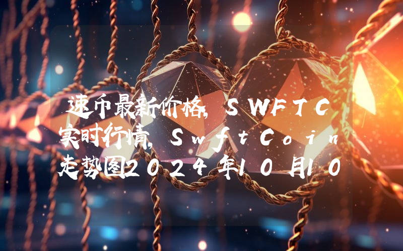速币最新价格,SWFTC实时行情,SwftCoin走势图2024年10月10日