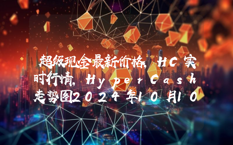 超级现金最新价格,HC实时行情,HyperCash走势图2024年10月10日
