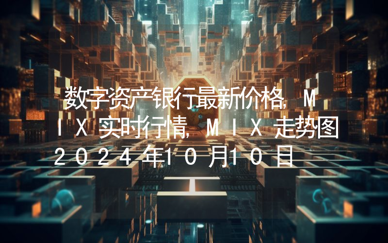 数字资产银行最新价格,MIX实时行情,MIX走势图2024年10月10日