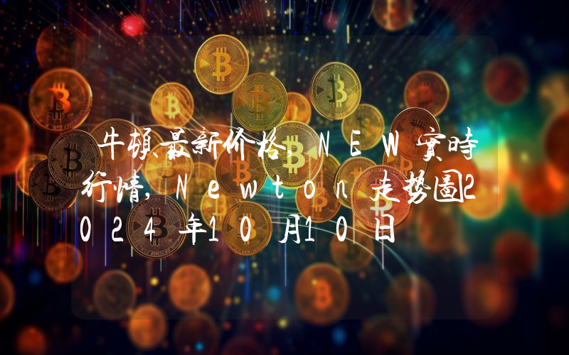 牛顿最新价格,NEW实时行情,Newton走势图2024年10月10日