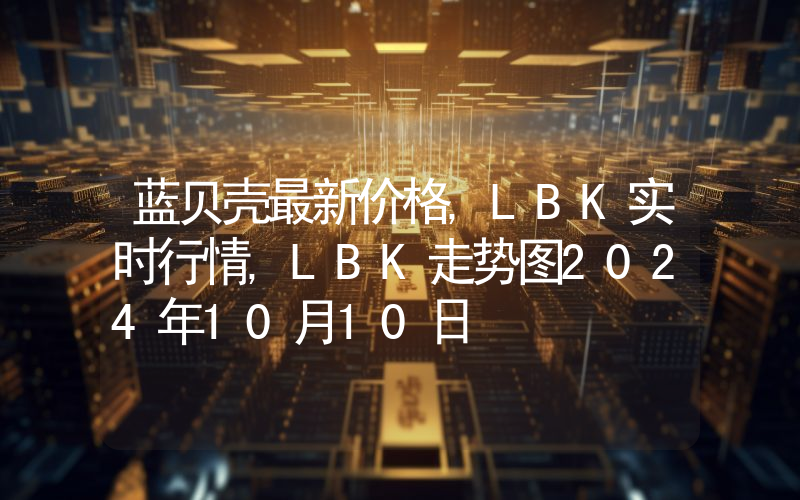 蓝贝壳最新价格,LBK实时行情,LBK走势图2024年10月10日