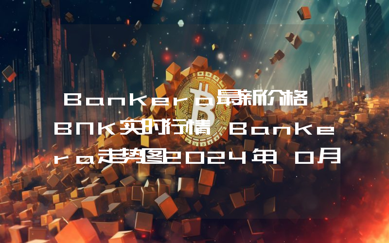Bankera最新价格,BNK实时行情,Bankera走势图2024年10月10日