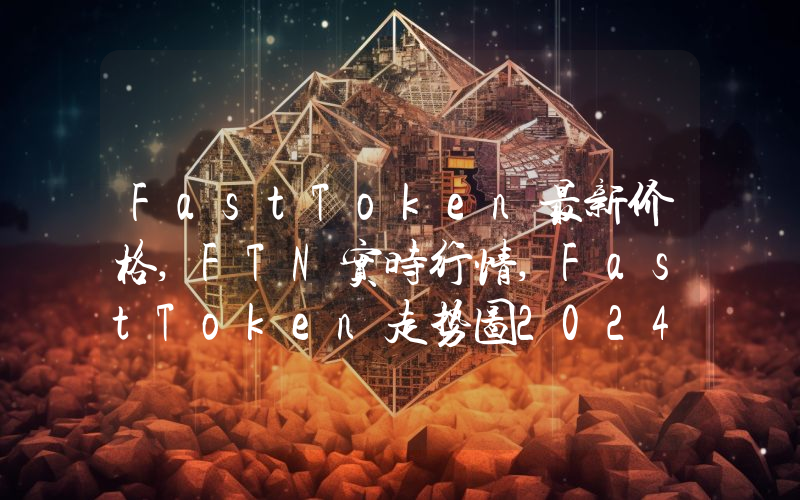 FastToken最新价格,FTN实时行情,FastToken走势图2024年10月10日