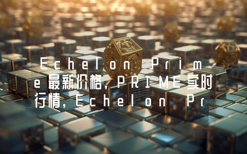 Echelon Prime最新价格,PRIME实时行情,Echelon Prime走势图2024年10月10日