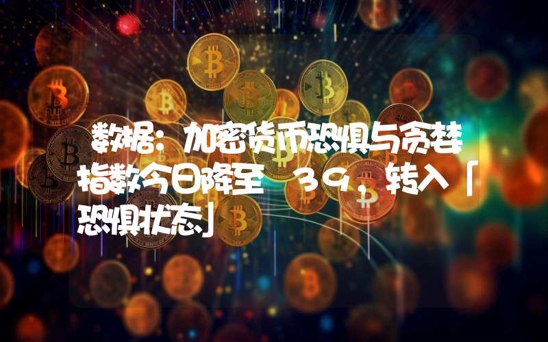 数据:加密货币恐惧与贪婪指数今日降至 39,转入「恐惧状态」