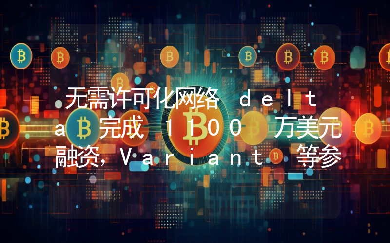 无需许可化网络 delta 完成 1100 万美元融资,Variant 等参投