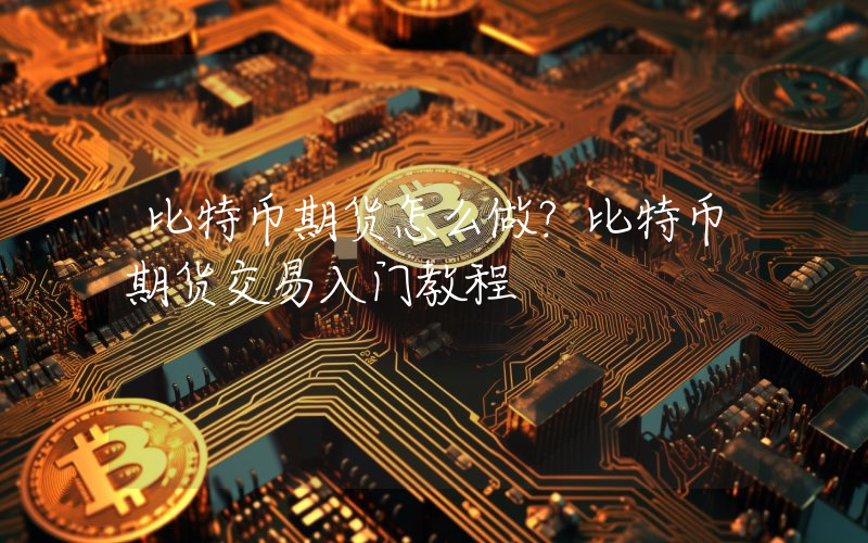 比特币期货怎么做？比特币期货交易入门教程