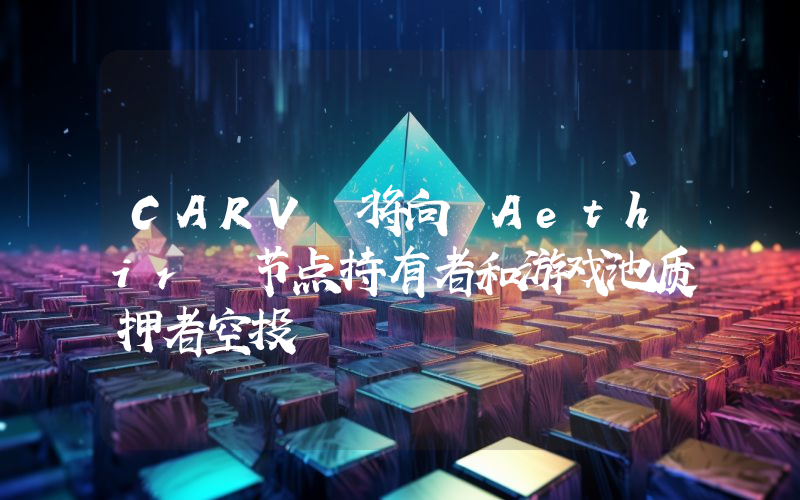 CARV 将向 Aethir 节点持有者和游戏池质押者空投