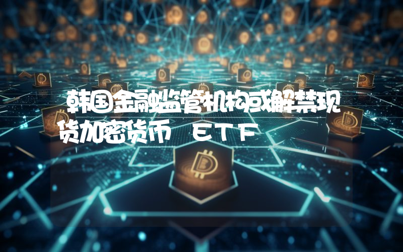 韩国金融监管机构或解禁现货加密货币 ETF