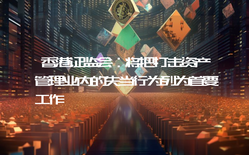 香港证监会:将把打击资产管理业内的失当行为列为首要工作