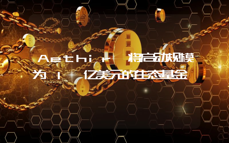 Aethir 将启动规模为 1 亿美元的生态基金