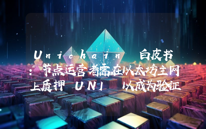 Unichain 白皮书:节点运营者需在以太坊主网上质押 UNI 以成为验证者