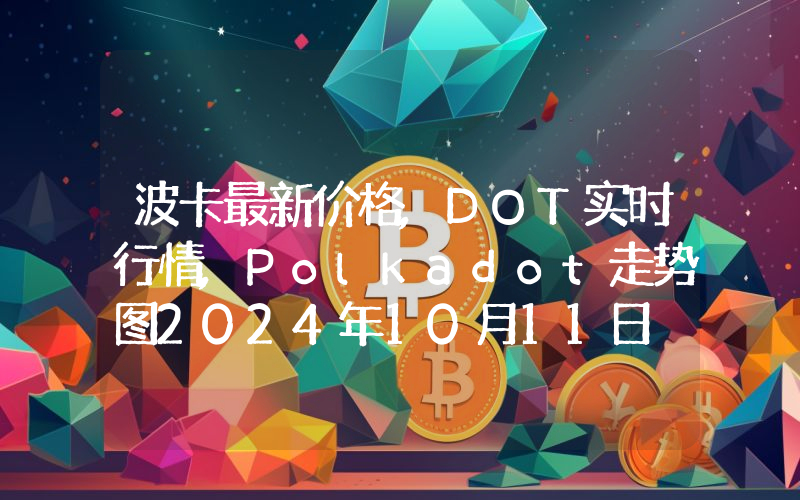 波卡最新价格,DOT实时行情,Polkadot走势图2024年10月11日