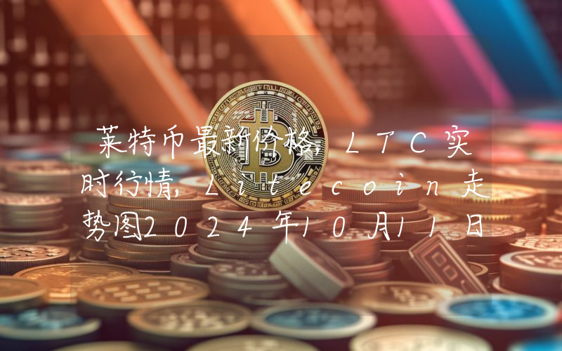 莱特币最新价格,LTC实时行情,Litecoin走势图2024年10月11日