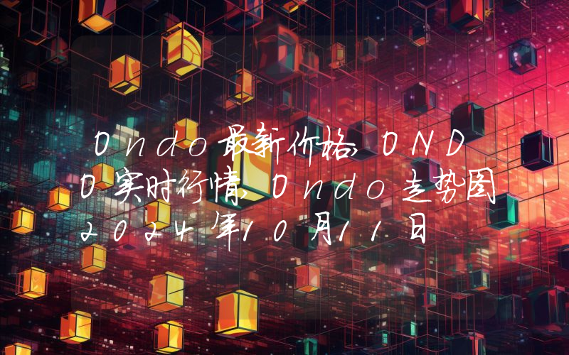 Ondo最新价格,ONDO实时行情,Ondo走势图2024年10月11日