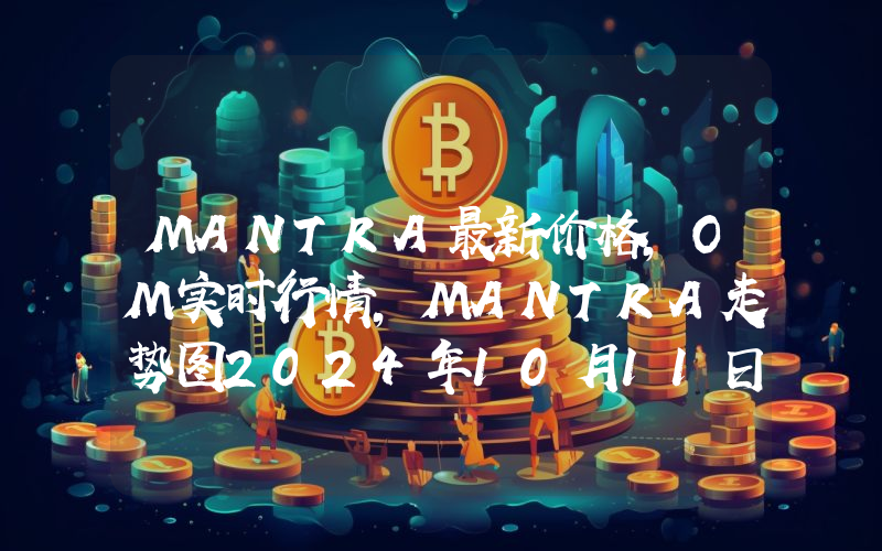 MANTRA最新价格,OM实时行情,MANTRA走势图2024年10月11日