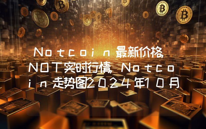 Notcoin最新价格,NOT实时行情,Notcoin走势图2024年10月11日