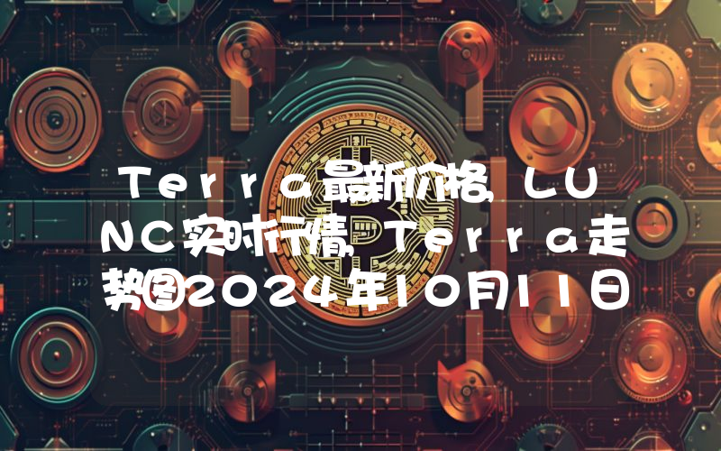 Terra最新价格,LUNC实时行情,Terra走势图2024年10月11日