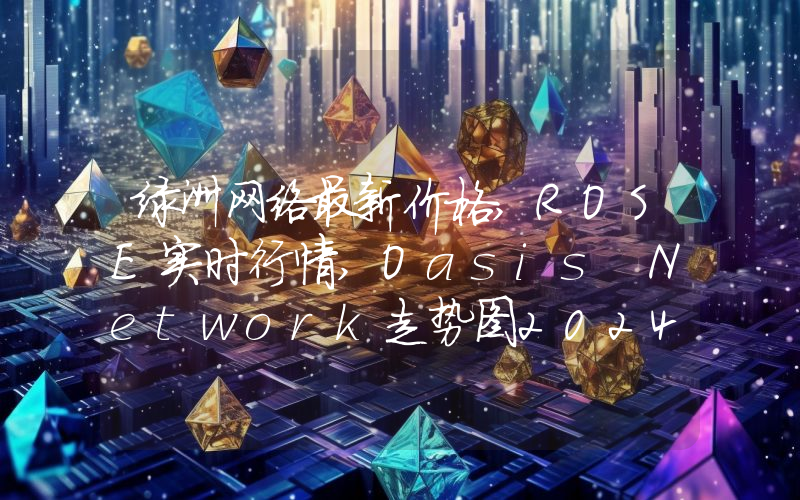 绿洲网络最新价格,ROSE实时行情,Oasis Network走势图2024年10月11日