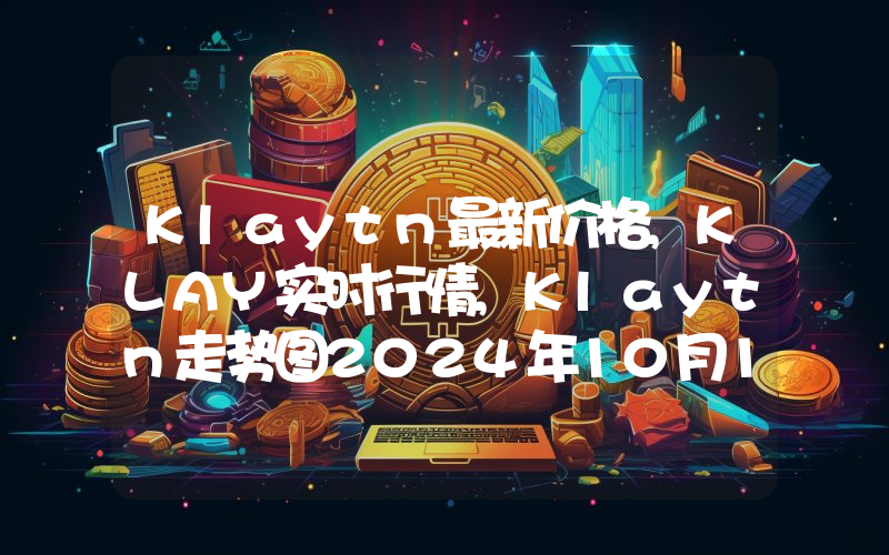 Klaytn最新价格,KLAY实时行情,Klaytn走势图2024年10月11日