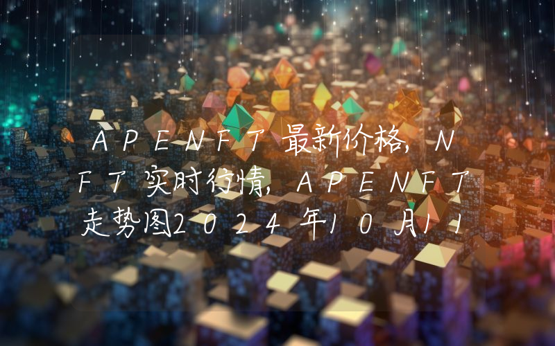 APENFT最新价格,NFT实时行情,APENFT走势图2024年10月11日