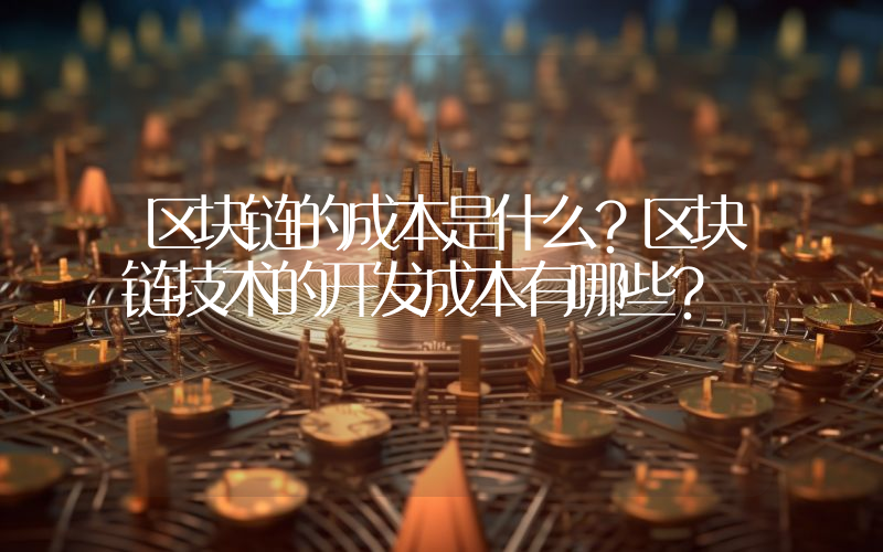 区块链的成本是什么？区块链技术的开发成本有哪些？