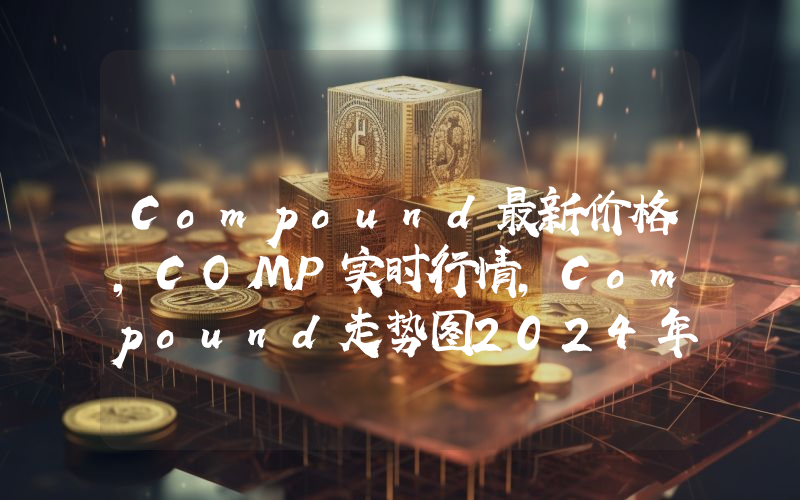Compound最新价格,COMP实时行情,Compound走势图2024年10月11日
