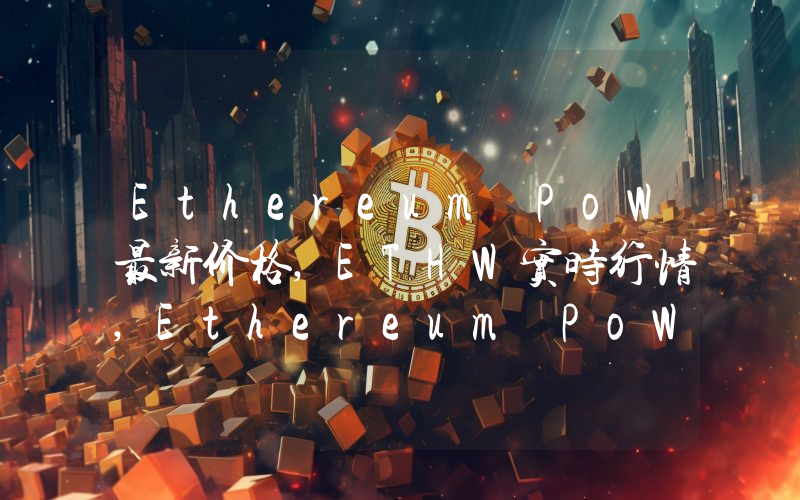 Ethereum PoW最新价格,ETHW实时行情,Ethereum PoW走势图2024年10月11日