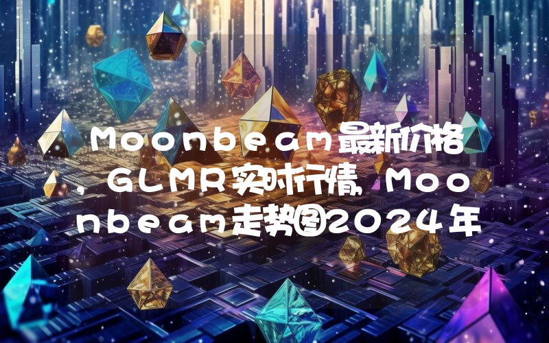 Moonbeam最新价格,GLMR实时行情,Moonbeam走势图2024年10月11日