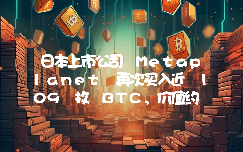 日本上市公司 Metaplanet 再次买入近 109 枚 BTC,价值约 656 万美元
