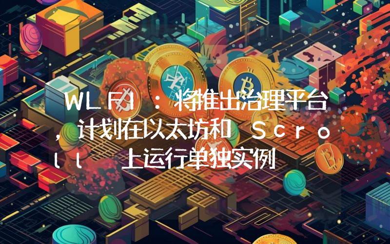 WLFI:将推出治理平台,计划在以太坊和 Scroll 上运行单独实例
