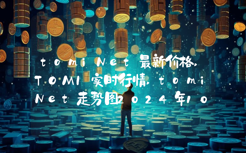 tomiNet最新价格,TOMI实时行情,tomiNet走势图2024年10月11日