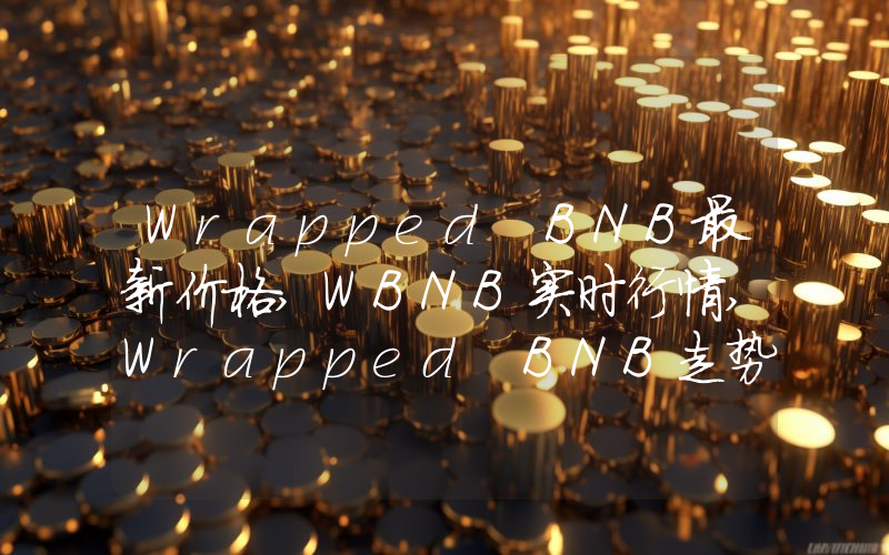 Wrapped BNB最新价格,WBNB实时行情,Wrapped BNB走势图2024年10月11日