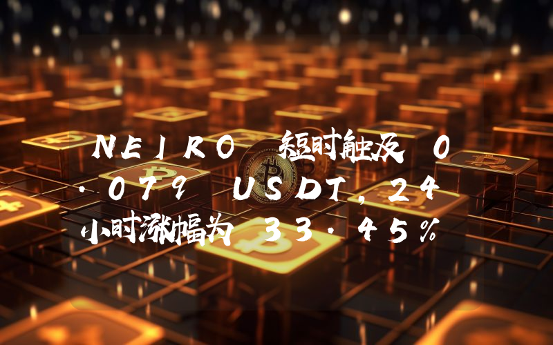 NEIRO 短时触及 0.079 USDT,24 小时涨幅为 33.45%