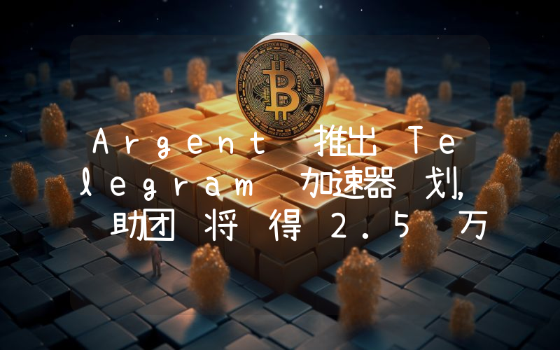Argent 推出 Telegram 加速器计划,资助团队将获得 2.5 万美元启动资金