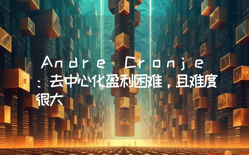 Andre Cronje:去中心化盈利困难,且难度很大
