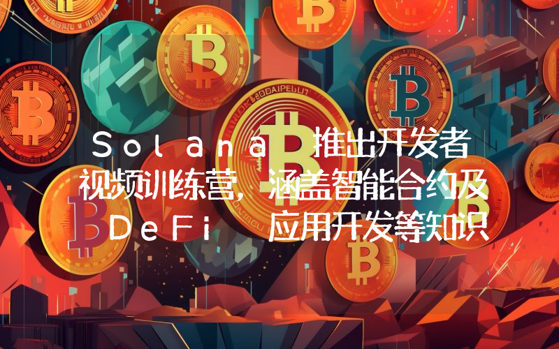 Solana 推出开发者视频训练营,涵盖智能合约及 DeFi 应用开发等知识